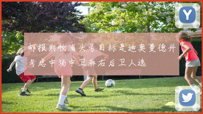 邮报利物浦头号目标是迪奥曼德并考虑中场中卫和右后卫人选