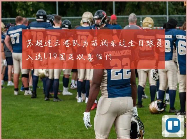 苏超连云港队为苗润东过生日球员入选U19国足双喜临门