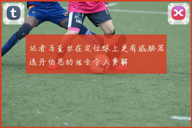 记者马奎尔在定位球上更有威胁若选丹伯恩的话会令人费解