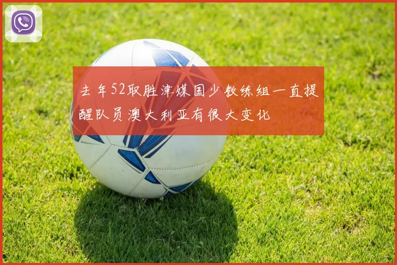 去年52取胜津媒国少教练组一直提醒队员澳大利亚有很大变化